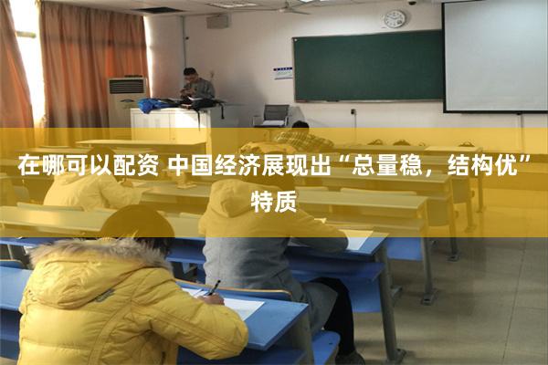 在哪可以配资 中国经济展现出“总量稳，结构优”特质