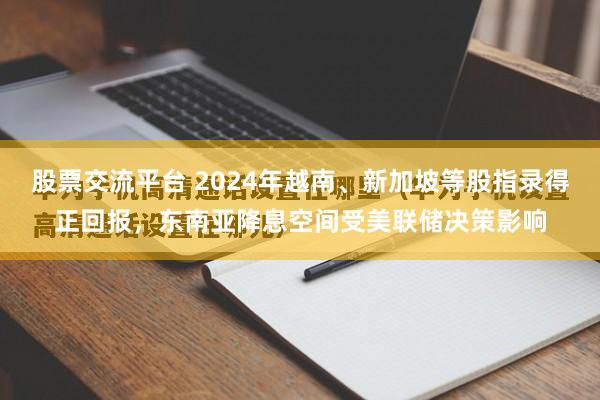 股票交流平台 2024年越南、新加坡等股指录得正回报，东南亚降息空间受美联储决策影响