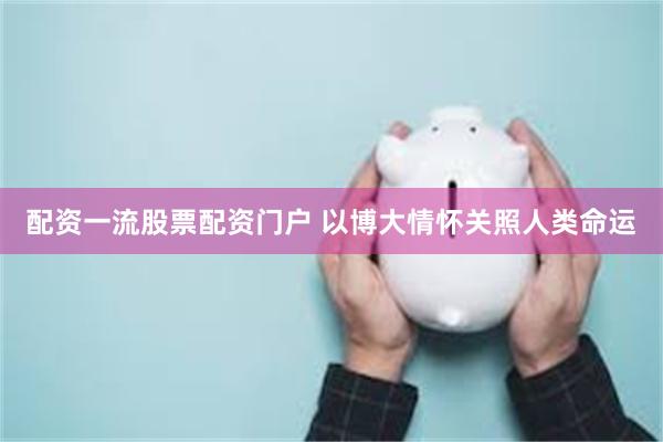 配资一流股票配资门户 以博大情怀关照人类命运
