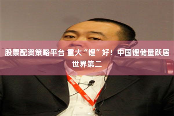 股票配资策略平台 重大“锂”好！中国锂储量跃居世界第二