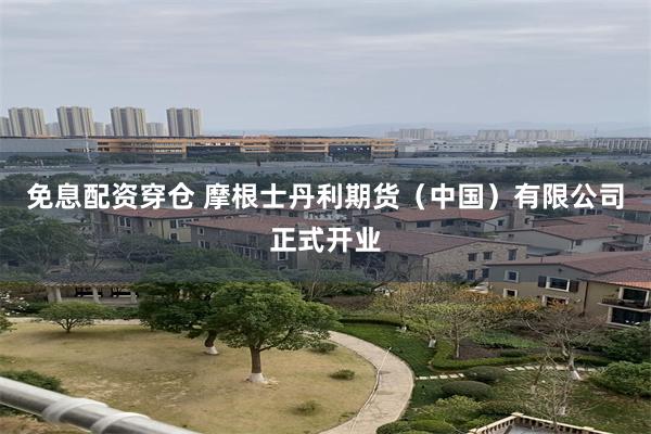 免息配资穿仓 摩根士丹利期货（中国）有限公司正式开业