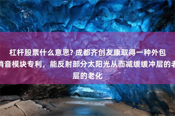 杠杆股票什么意思? 成都齐创友康取得一种外包式消音模块专利，能反射部分太阳光从而减缓缓冲层的老化