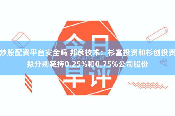炒股配资平台安全吗 邦彦技术：杉富投资和杉创投资拟分别减持0.25%和0.75%公司股份