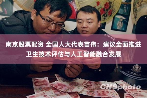 南京股票配资 全国人大代表苗伟：建议全面推进卫生技术评估与人工智能融合发展