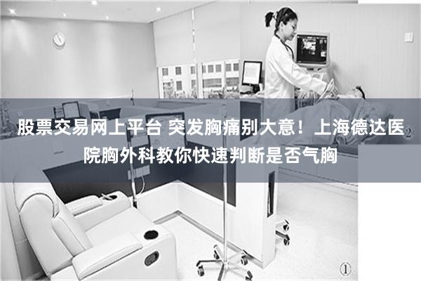 股票交易网上平台 突发胸痛别大意！上海德达医院胸外科教你快速判断是否气胸