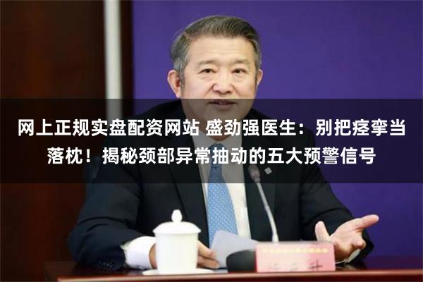 网上正规实盘配资网站 盛劲强医生：别把痉挛当落枕！揭秘颈部异常抽动的五大预警信号