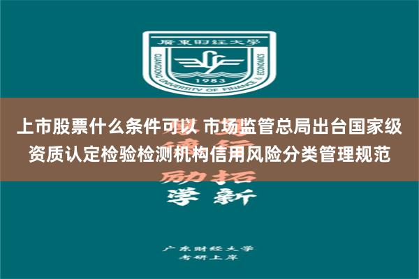 上市股票什么条件可以 市场监管总局出台国家级资质认定检验检测机构信用风险分类管理规范