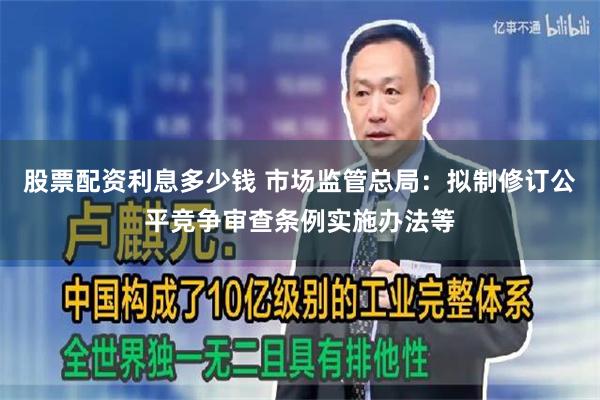 股票配资利息多少钱 市场监管总局：拟制修订公平竞争审查条例实施办法等