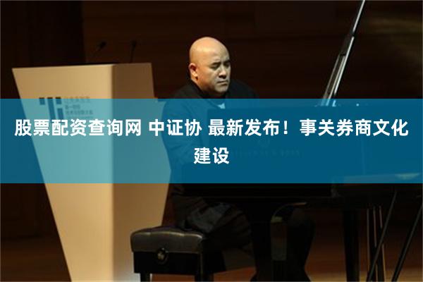 股票配资查询网 中证协 最新发布！事关券商文化建设