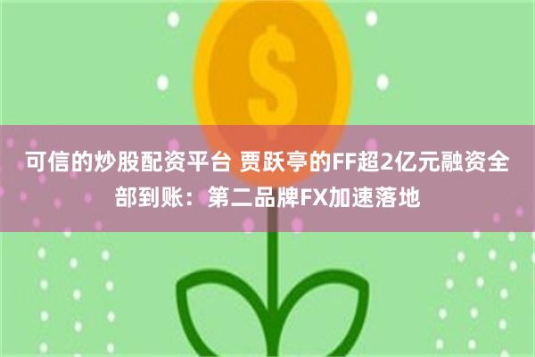 可信的炒股配资平台 贾跃亭的FF超2亿元融资全部到账：第二品牌FX加速落地