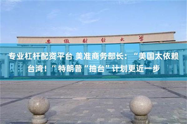 专业杠杆配资平台 美准商务部长：“美国太依赖台湾！”特朗普“抽台”计划更近一步