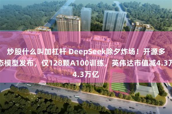 炒股什么叫加杠杆 DeepSeek除夕炸场！开源多模态模型发布，仅128颗A100训练，英伟达市值减4.3万亿
