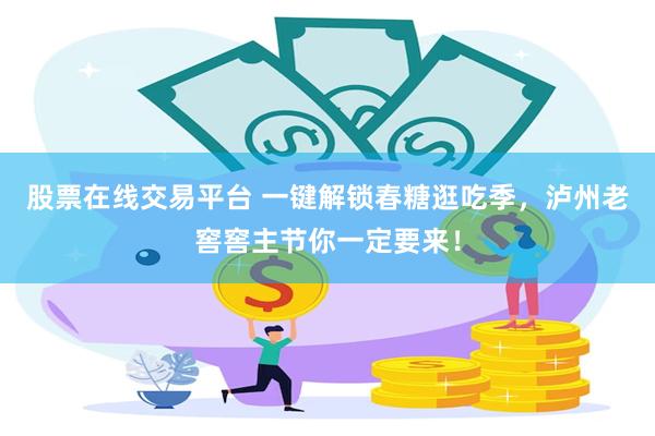 股票在线交易平台 一键解锁春糖逛吃季，泸州老窖窖主节你一定要来！