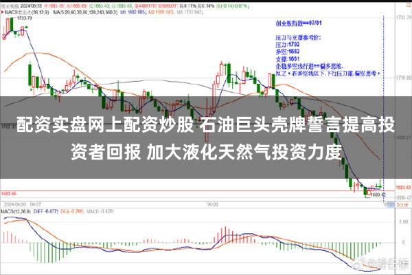 配资实盘网上配资炒股 石油巨头壳牌誓言提高投资者回报 加大液化天然气投资力度