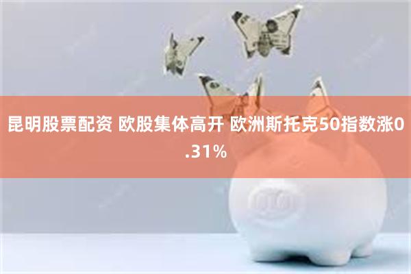 昆明股票配资 欧股集体高开 欧洲斯托克50指数涨0.31%