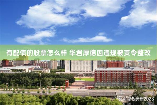 有配债的股票怎么样 华君厚德因违规被责令整改