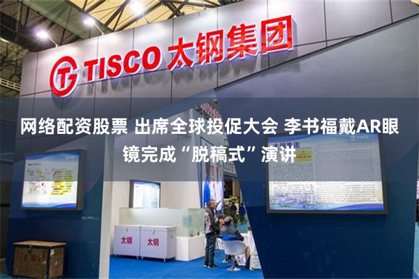 网络配资股票 出席全球投促大会 李书福戴AR眼镜完成“脱稿式”演讲