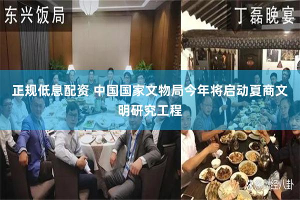 正规低息配资 中国国家文物局今年将启动夏商文明研究工程