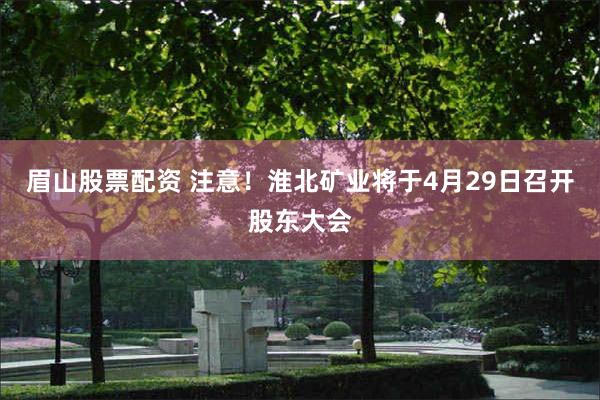 眉山股票配资 注意！淮北矿业将于4月29日召开股东大会