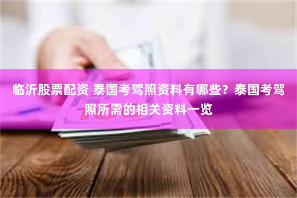 临沂股票配资 泰国考驾照资料有哪些？泰国考驾照所需的相关资料一览