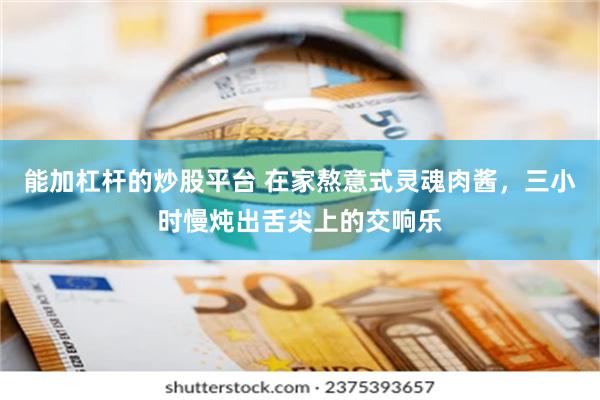 能加杠杆的炒股平台 在家熬意式灵魂肉酱，三小时慢炖出舌尖上的交响乐