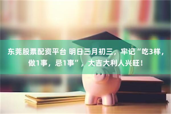 东莞股票配资平台 明日三月初三，牢记“吃3样，做1事，忌1事”，大吉大利人兴旺！