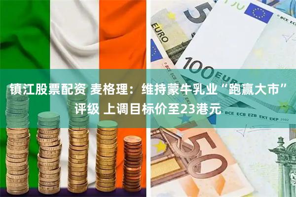 镇江股票配资 麦格理：维持蒙牛乳业“跑赢大市”评级 上调目标价至23港元