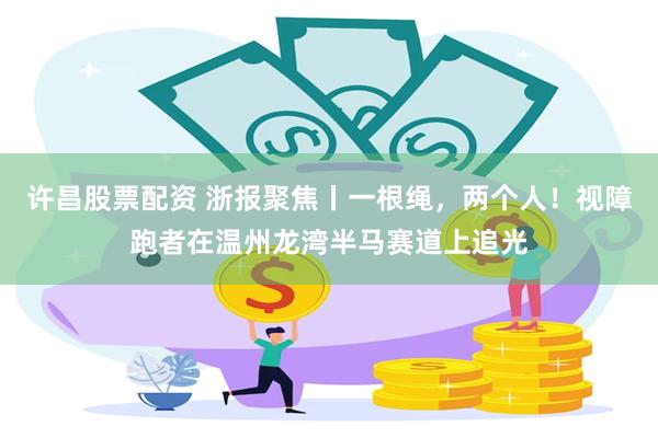 许昌股票配资 浙报聚焦丨一根绳，两个人！视障跑者在温州龙湾半马赛道上追光