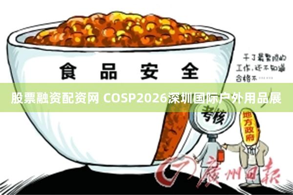 股票融资配资网 COSP2026深圳国际户外用品展