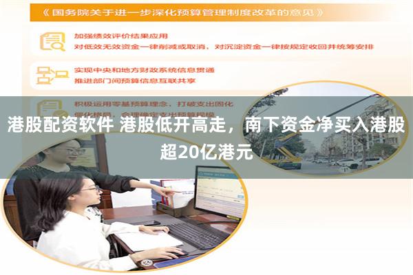 港股配资软件 港股低开高走，南下资金净买入港股超20亿港元