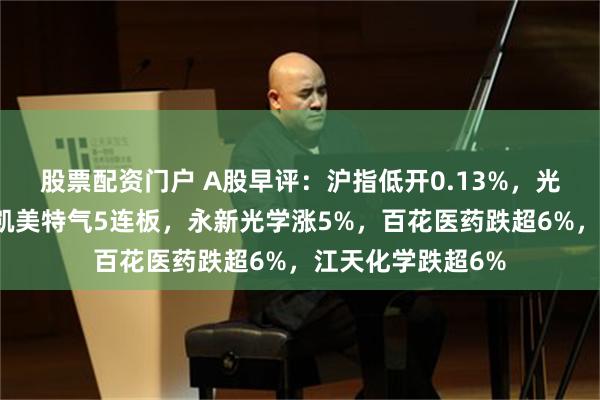 股票配资门户 A股早评：沪指低开0.13%，光刻机概念活跃，凯美特气5连板，永新光学涨5%，百花医药跌超6%，江天化学跌超6%