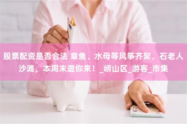 股票配资是否合法 章鱼、水母等风筝齐聚，石老人沙滩，本周末邀你来！_崂山区_游客_市集