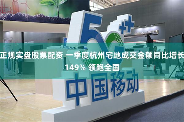 正规实盘股票配资 一季度杭州宅地成交金额同比增长149% 领跑全国