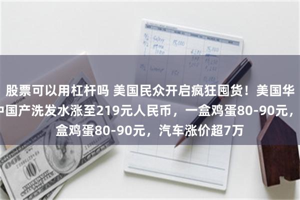 股票可以用杠杆吗 美国民众开启疯狂囤货！美国华商亲历：一瓶中国产洗发水涨至219元人民币，一盒鸡蛋80-90元，汽车涨价超7万