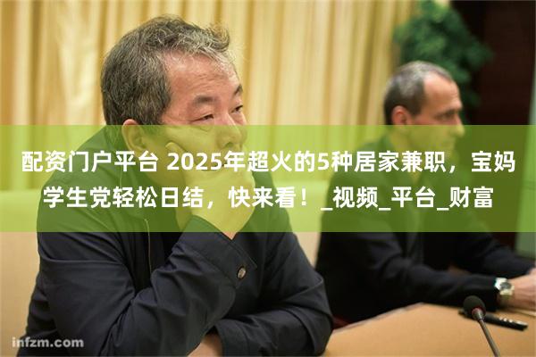 配资门户平台 2025年超火的5种居家兼职，宝妈学生党轻松日结，快来看！_视频_平台_财富