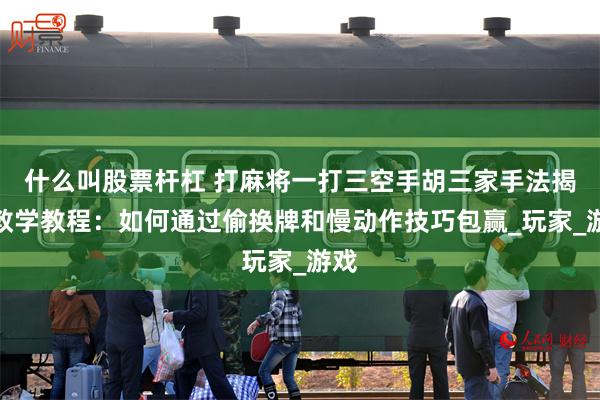 什么叫股票杆杠 打麻将一打三空手胡三家手法揭秘教学教程：如何通过偷换牌和慢动作技巧包赢_玩家_游戏