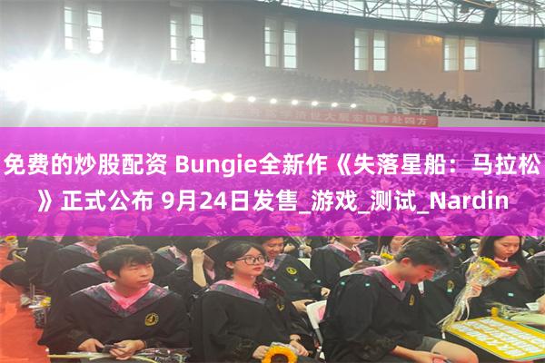 免费的炒股配资 Bungie全新作《失落星船：马拉松》正式公布 9月24日发售_游戏_测试_Nardin