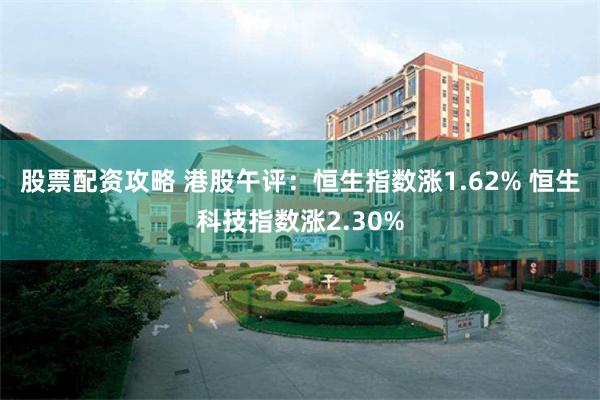 股票配资攻略 港股午评：恒生指数涨1.62% 恒生科技指数涨2.30%