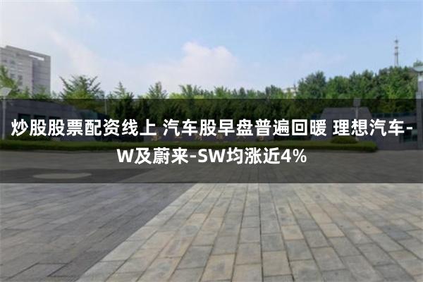 炒股股票配资线上 汽车股早盘普遍回暖 理想汽车-W及蔚来-SW均涨近4%