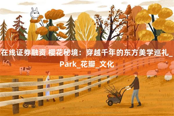 在线证劵融资 樱花秘境：穿越千年的东方美学巡礼_Park_花瓣_文化