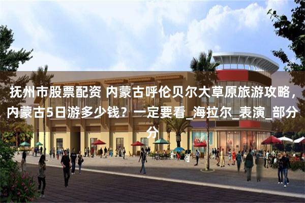 抚州市股票配资 内蒙古呼伦贝尔大草原旅游攻略，内蒙古5日游多少钱？一定要看_海拉尔_表演_部分