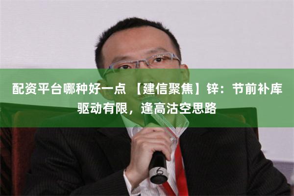 配资平台哪种好一点 【建信聚焦】锌：节前补库驱动有限，逢高沽空思路