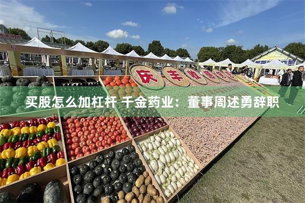 买股怎么加杠杆 千金药业：董事周述勇辞职
