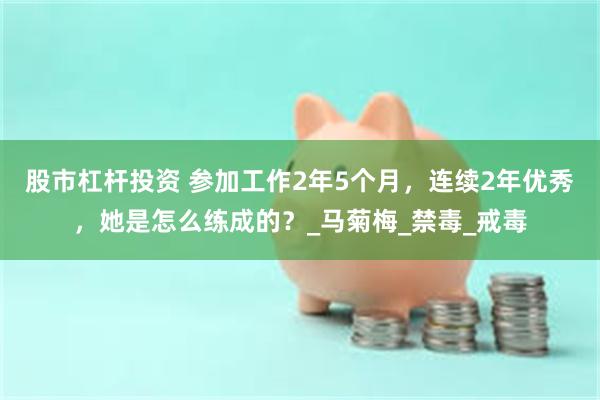 股市杠杆投资 参加工作2年5个月，连续2年优秀，她是怎么练成的？_马菊梅_禁毒_戒毒