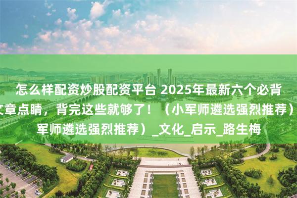 怎么样配资炒股配资平台 2025年最新六个必背热点人物素材，为文章点睛，背完这些就够了！（小军师遴选强烈推荐）_文化_启示_路生梅
