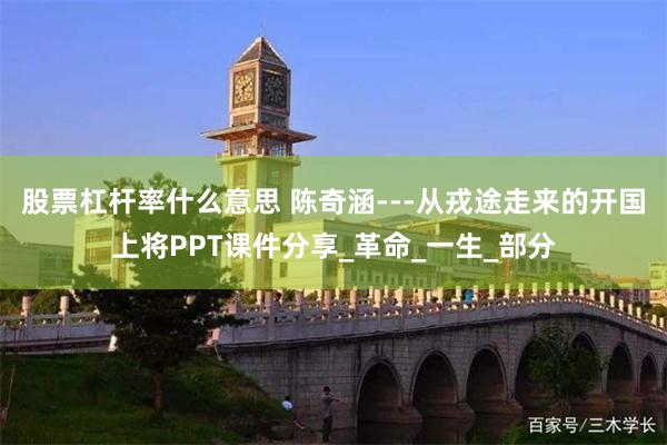 股票杠杆率什么意思 陈奇涵---从戎途走来的开国上将PPT课件分享_革命_一生_部分