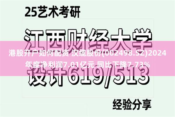港股开户如何配资 汉缆股份(002498.SZ)2024年度净利润7.01亿元 同比下降7.73%