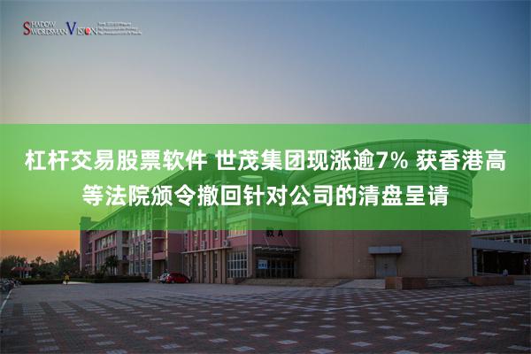 杠杆交易股票软件 世茂集团现涨逾7% 获香港高等法院颁令撤回针对公司的清盘呈请