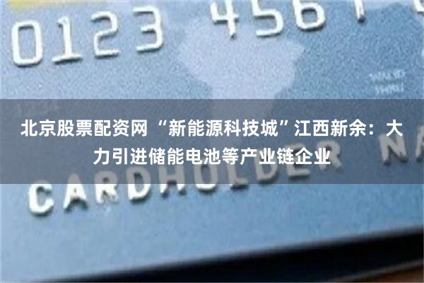 北京股票配资网 “新能源科技城”江西新余：大力引进储能电池等产业链企业