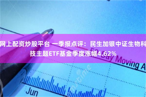 网上配资炒股平台 一季报点评：民生加银中证生物科技主题ETF基金季度涨幅4.62%